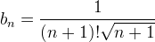 b_n = \frac {1}{(n+1)!\sqrt{n + 1}}